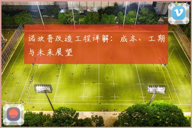 诺坎普改造工程详解：成本、工期与未来展望