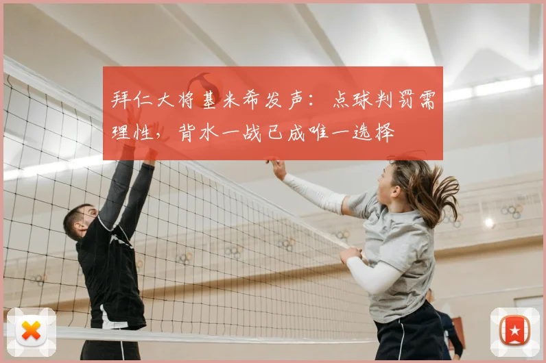 拜仁大将基米希发声：点球判罚需理性，背水一战已成唯一选择