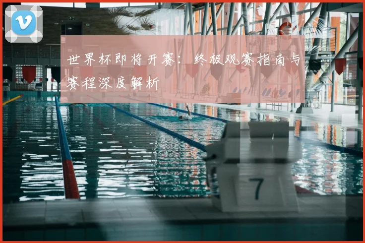 世界杯即将开赛:终极观赛指南与赛程深度解析