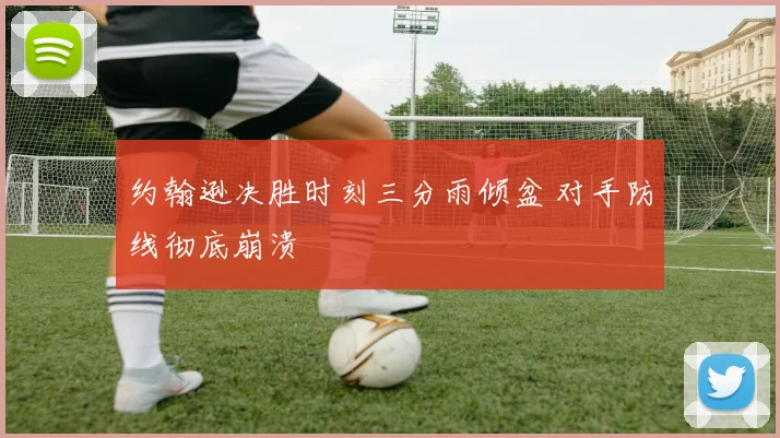 约翰逊决胜时刻三分雨倾盆 对手防线彻底崩溃