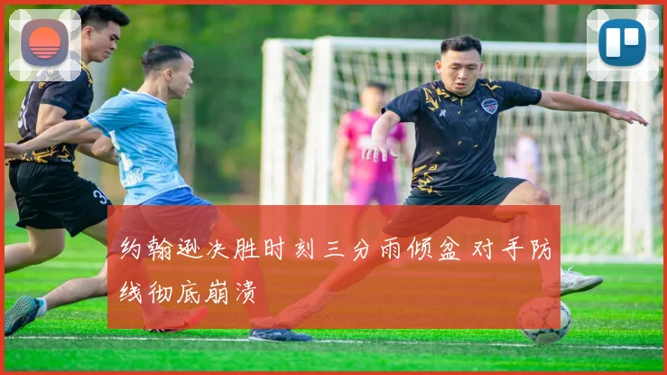 约翰逊决胜时刻三分雨倾盆 对手防线彻底崩溃