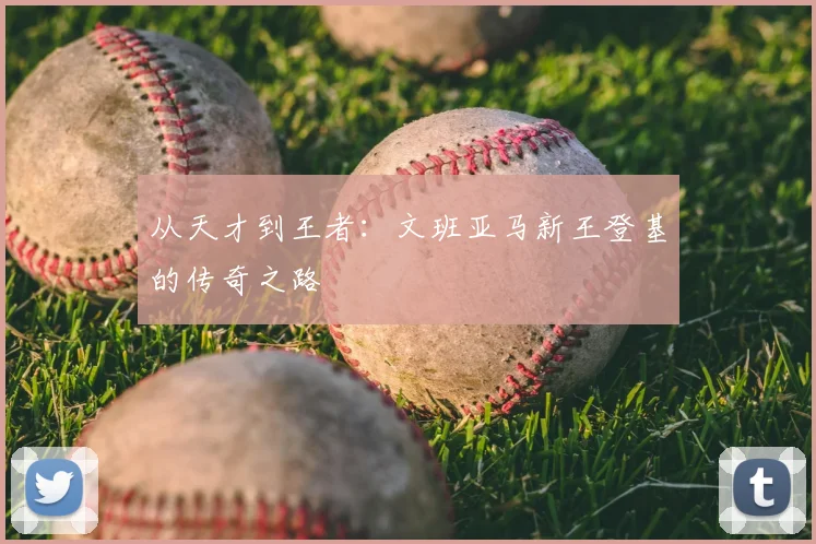 从天才到王者：文班亚马新王登基的传奇之路