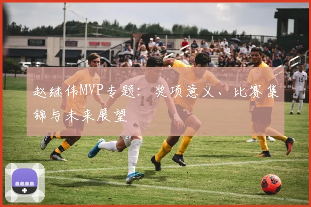 赵继伟MVP专题：奖项意义、比赛集锦与未来展望