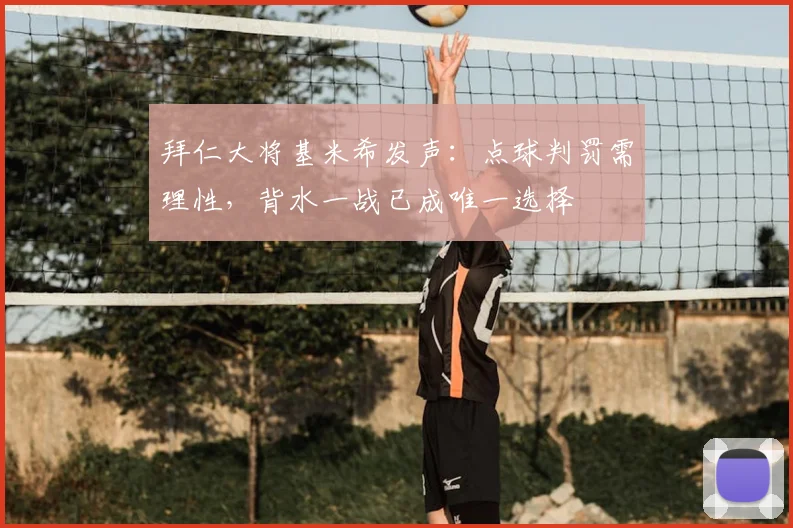 拜仁大将基米希发声：点球判罚需理性，背水一战已成唯一选择