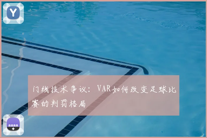 门线技术争议：VAR如何改变足球比赛的判罚格局