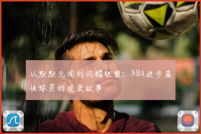 从默默无闻到闪耀联盟：NBA进步最快球员的逆袭故事