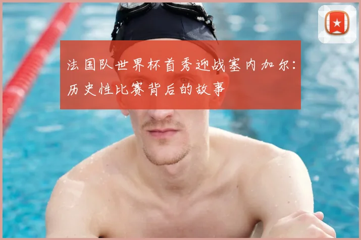 法国队世界杯首秀迎战塞内加尔：历史性比赛背后的故事