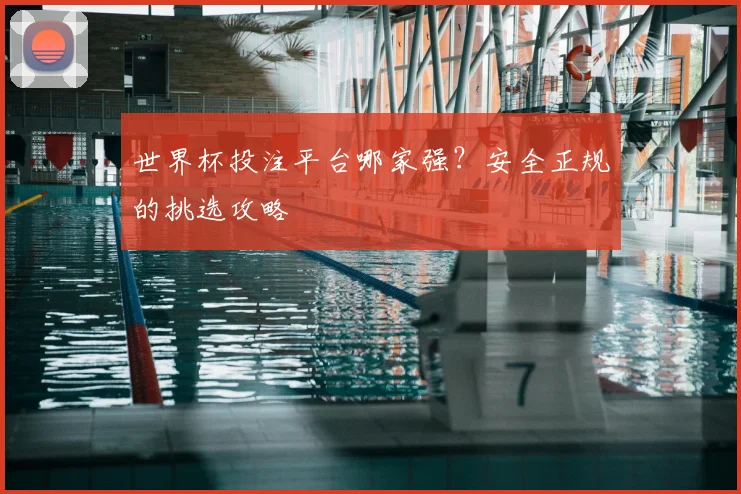 世界杯投注平台哪家强?安全正规的挑选攻略