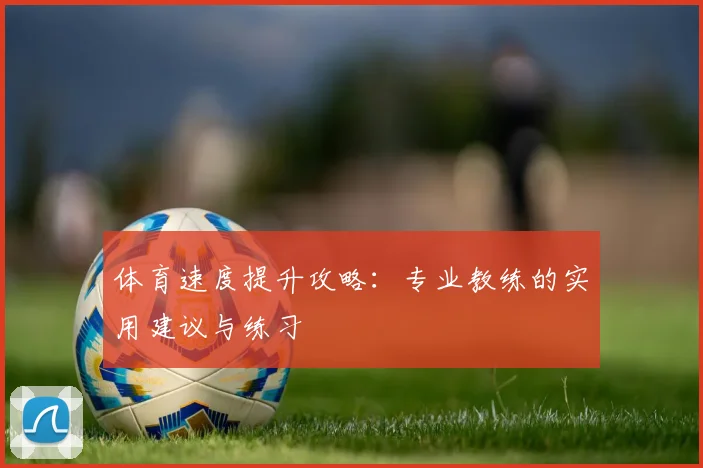 体育速度提升攻略：专业教练的实用建议与练习