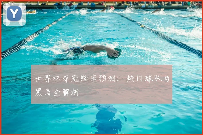 世界杯夺冠赔率预测:热门球队与黑马全解析