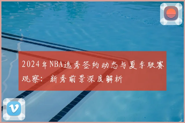 2024年NBA选秀签约动态与夏季联赛观察：新秀前景深度解析