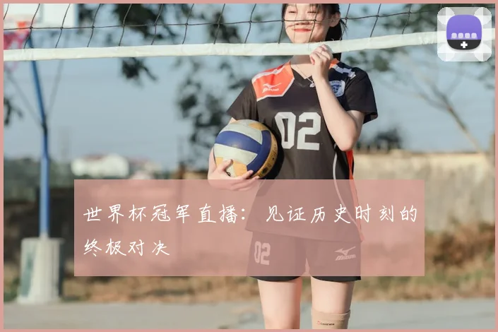 世界杯冠军直播:见证历史时刻的终极对决