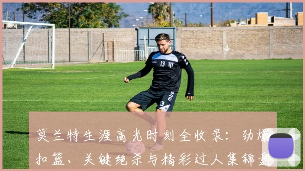 莫兰特生涯高光时刻全收录:劲爆扣篮、关键绝杀与精彩过人集锦盘点