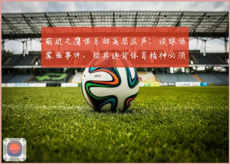 前进之鹰俱乐部高层发声:谈球场蒙面事件,称其违背体育精神必须制止