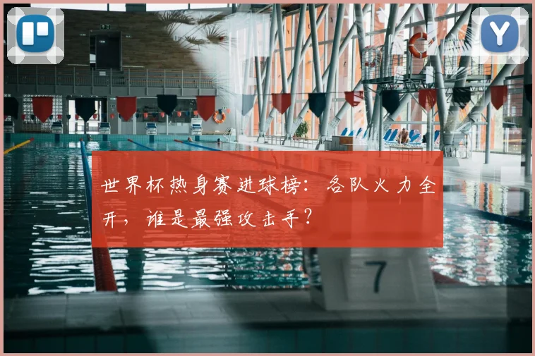 世界杯热身赛进球榜：各队火力全开，谁是最强攻击手？