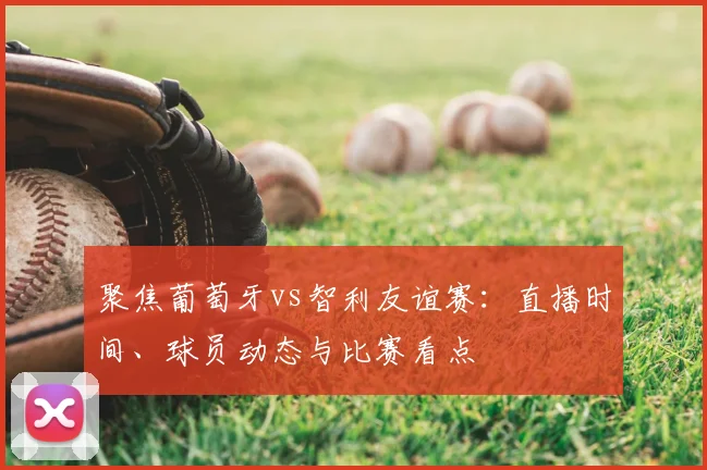 聚焦葡萄牙vs智利友谊赛:直播时间、球员动态与比赛看点