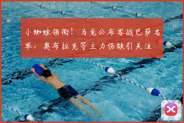 小蜘蛛领衔！马竞公布客战巴萨名单，奥布拉克等主力伤缺引关注