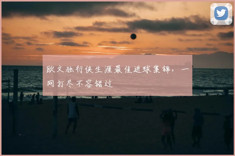 欧文独行侠生涯最佳进球集锦，一网打尽不容错过