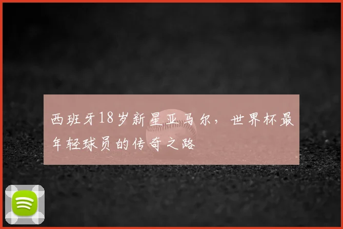 西班牙18岁新星亚马尔,世界杯最年轻球员的传奇之路