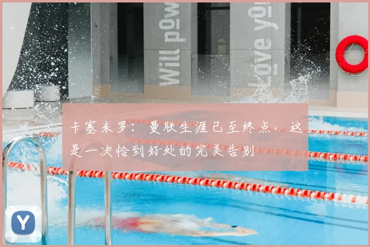 卡塞米罗:曼联生涯已至终点,这是一次恰到好处的完美告别