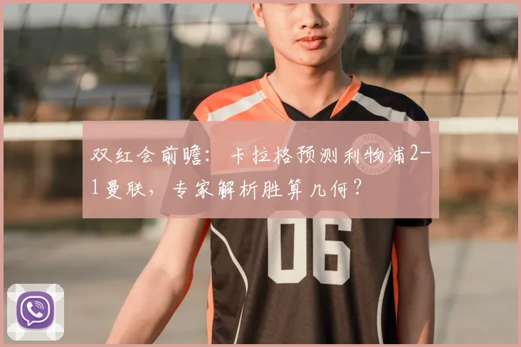 双红会前瞻：卡拉格预测利物浦2-1曼联，专家解析胜算几何？