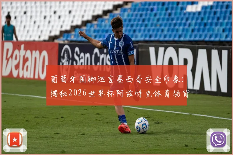 葡萄牙国脚坦言墨西哥安全印象:揭秘2026世界杯阿兹特克体育场背后的非凡意义与球迷旅行攻略
