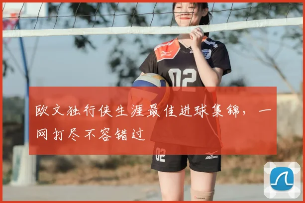 欧文独行侠生涯最佳进球集锦，一网打尽不容错过