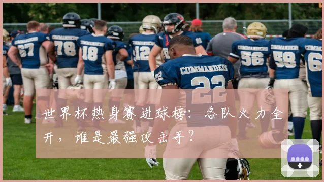 世界杯热身赛进球榜:各队火力全开,谁是最强攻击手?
