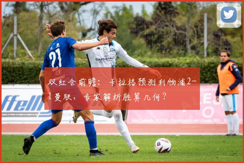 双红会前瞻：卡拉格预测利物浦2-1曼联，专家解析胜算几何？