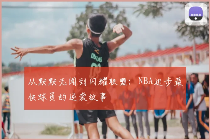 从默默无闻到闪耀联盟：NBA进步最快球员的逆袭故事
