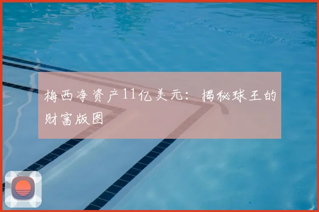 梅西净资产11亿美元：揭秘球王的财富版图