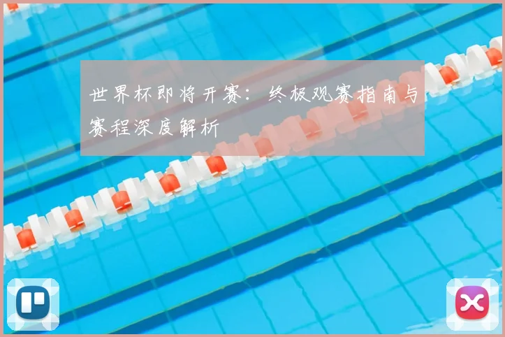 世界杯即将开赛：终极观赛指南与赛程深度解析